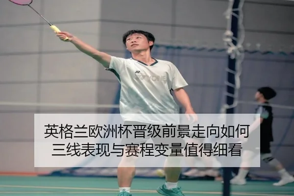英格兰欧洲杯晋级前景走向如何 三线表现与赛程变量值得细看 - Sina Sports