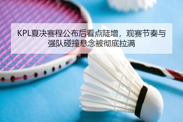 KPL夏决赛程公布后看点陡增，观赛节奏与强队碰撞悬念被彻底拉满 - Sina Sports